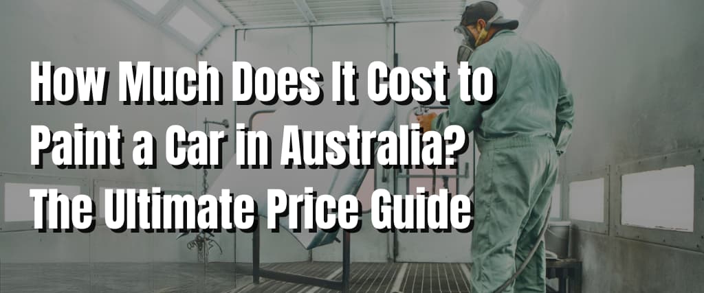 How Much Does It Cost to Paint a Car in Australia The Ultimate Price Guide