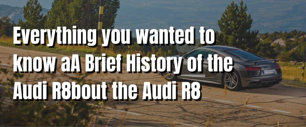 Everything you wanted to know aA Brief History of the Audi R8bout the Audi R8